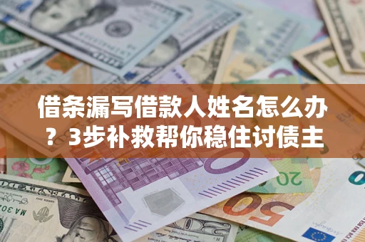 武汉借条漏写借款人姓名怎么办？3步补救帮你稳住讨债主动权