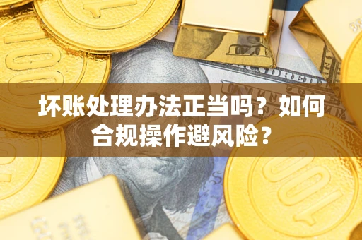 武汉坏账处理办法正当吗？如何合规操作避风险？
