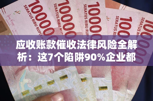 武汉应收账款催收法律风险全解析：这7个陷阱90%企业都踩过（含合规应对指南）