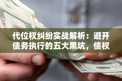 武汉代位权纠纷实战解析：避开债务执行的五大黑坑，债权人必看指南