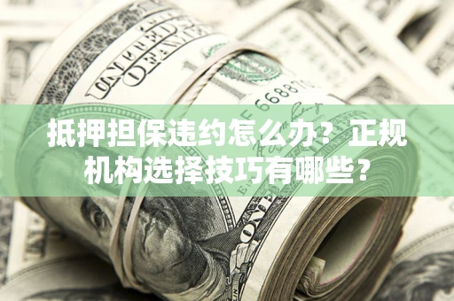 武汉抵押担保违约怎么办？正规机构选择技巧有哪些？