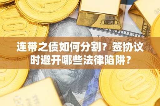 武汉连带之债如何分割？签协议时避开哪些法律陷阱？