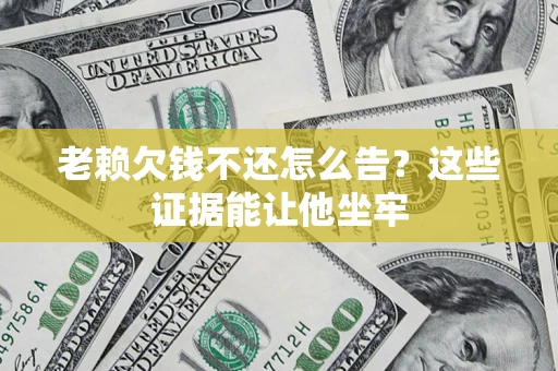 武汉老赖欠钱不还怎么告？这些证据能让他坐牢