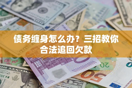 武汉债务缠身怎么办？三招教你合法追回欠款