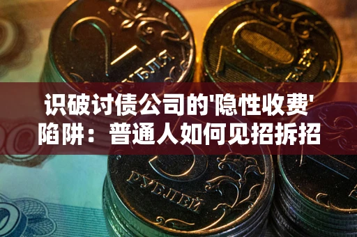 武汉识破讨债公司的'隐性收费'陷阱：普通人如何见招拆招？