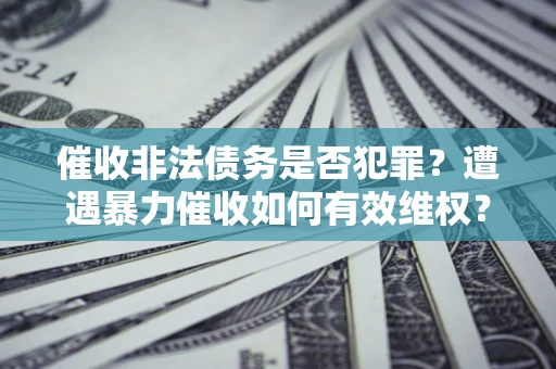 武汉催收非法债务是否犯罪?遭遇暴力催收如何有效维权? 武汉催收非法债务是否犯罪?遭遇暴力催收如何有效维权?