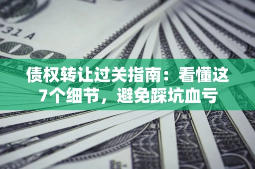 武汉债权转让过关指南：看懂这7个细节，避免踩坑血亏