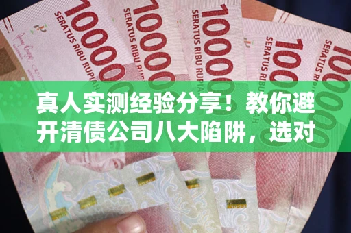 武汉真人实测经验分享！教你避开清债公司八大陷阱，选对机构少走十年弯路