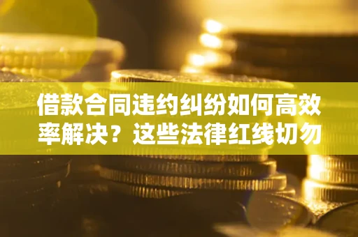武汉借款合同违约纠纷如何高效率解决？这些法律红线切勿触碰