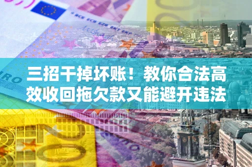 武汉三招干掉坏账！教你合法高效收回拖欠款又能避开违法雷区