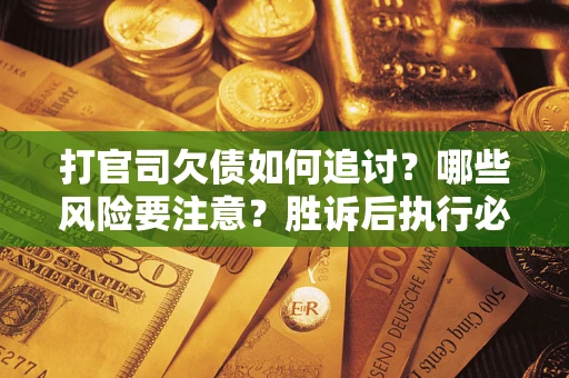武汉打官司欠债如何追讨？哪些风险要注意？胜诉后执行必看！