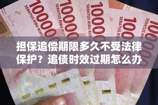 武汉担保追偿期限多久不受法律保护？追债时效过期怎么办？