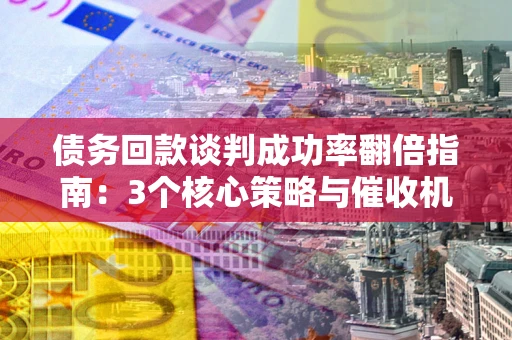 武汉债务回款谈判成功率翻倍指南：3个核心策略与催收机构避坑法则