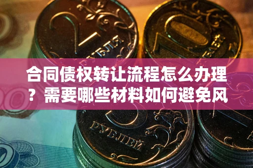 武汉合同债权转让流程怎么办理？需要哪些材料如何避免风险？