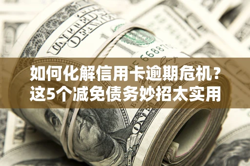 武汉如何化解信用卡逾期危机？这5个减免债务妙招太实用