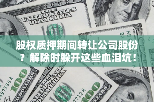 武汉股权质押期间转让公司股份？解除时躲开这些血泪坑！