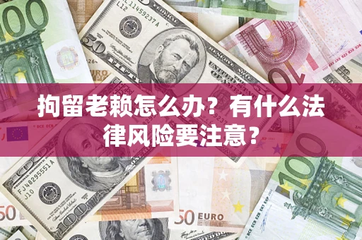 武汉拘留老赖怎么办？有什么法律风险要注意？