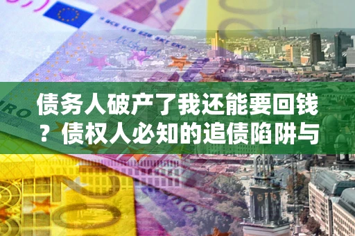武汉债务人破产了我还能要回钱？债权人必知的追债陷阱与破局之道