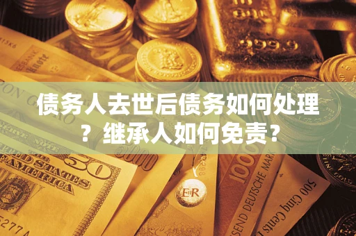 武汉债务人去世后债务如何处理？继承人如何免责？