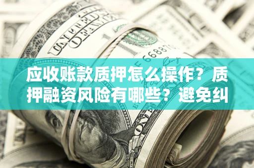 武汉应收账款质押怎么操作？质押融资风险有哪些？避免纠纷高效融资技巧