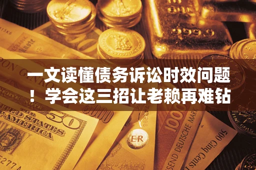 武汉一文读懂债务诉讼时效问题！学会这三招让老赖再难钻空子