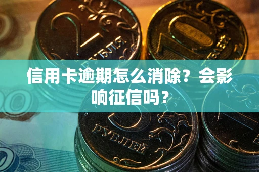 武汉信用卡逾期怎么消除？会影响征信吗？
