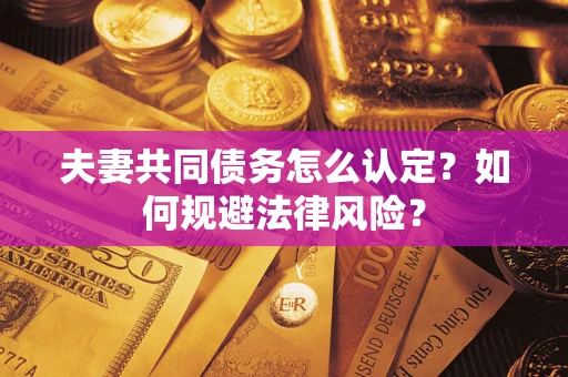 武汉夫妻共同债务怎么认定？如何规避法律风险？