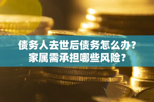 武汉债务人去世后债务怎么办？家属需承担哪些风险？