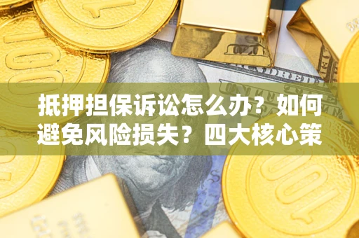 武汉抵押担保诉讼怎么办？如何避免风险损失？四大核心策略全解读