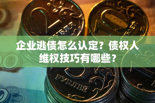 武汉企业逃债怎么认定？债权人维权技巧有哪些？