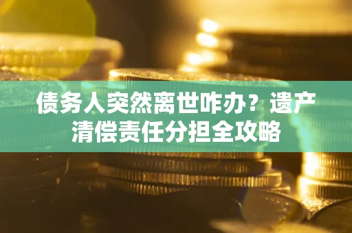 武汉债务人突然离世咋办？遗产清偿责任分担全攻略