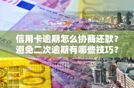 武汉信用卡逾期怎么协商还款？避免二次逾期有哪些技巧？