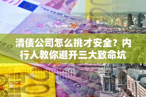 武汉清债公司怎么挑才安全?内行人教你避开三大致命坑 武汉清债公司怎么挑才安全?内行人教你避开三大致命坑