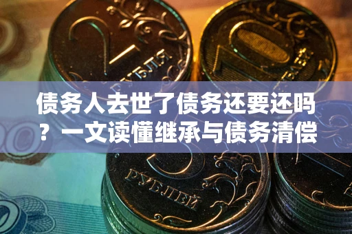 武汉债务人去世了债务还要还吗？一文读懂继承与债务清偿