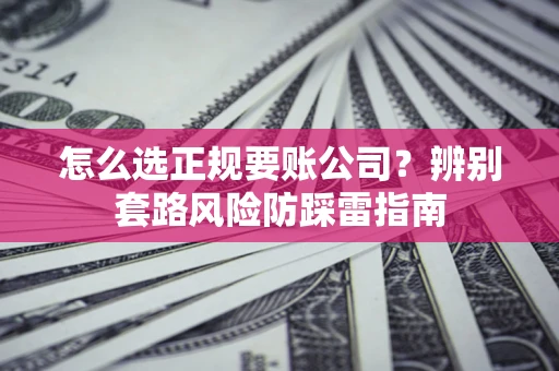 武汉怎么选正规要账公司？辨别套路风险防踩雷指南