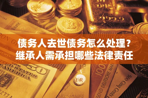 武汉债务人去世债务怎么处理？继承人需承担哪些法律责任？