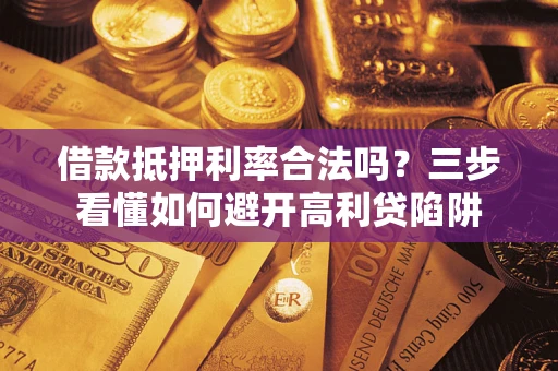 武汉借款抵押利率合法吗？三步看懂如何避开高利贷陷阱