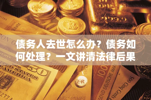 武汉债务人去世怎么办？债务如何处理？一文讲清法律后果