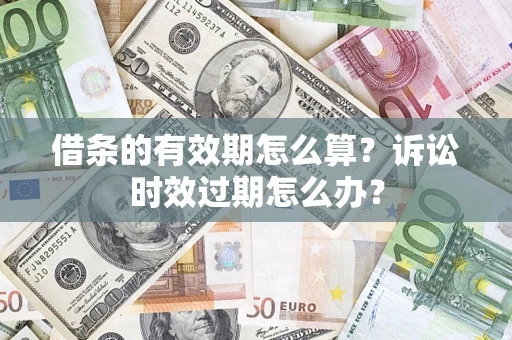 武汉借条的有效期怎么算？诉讼时效过期怎么办？