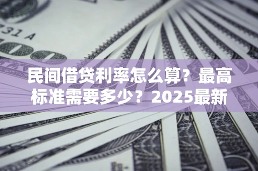 武汉民间借贷利率怎么算？最高标准需要多少？2025最新避坑指南