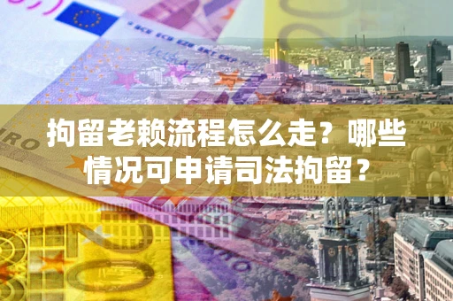 武汉拘留老赖流程怎么走?哪些情况可申请司法拘留? 武汉拘留老赖流程怎么走?哪些情况可申请司法拘留?