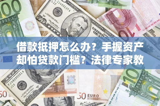 武汉借款抵押怎么办？手握资产却怕贷款门槛？法律专家教你办抵押不踩坑