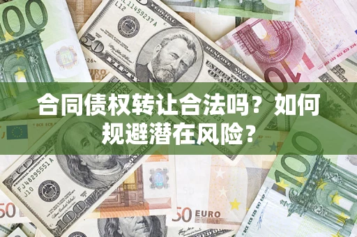 武汉合同债权转让合法吗?如何规避潜在风险? 武汉合同债权转让合法吗?如何规避潜在风险?