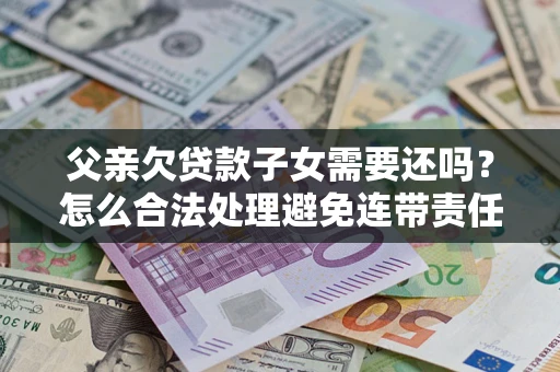 武汉父亲欠贷款子女需要还吗？怎么合法处理避免连带责任？