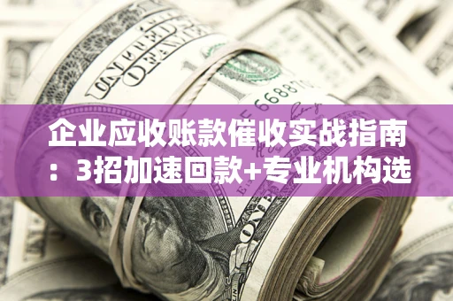 武汉企业应收账款催收实战指南：3招加速回款+专业机构选择避坑