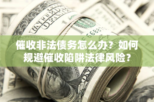 武汉催收非法债务怎么办？如何规避催收陷阱法律风险？