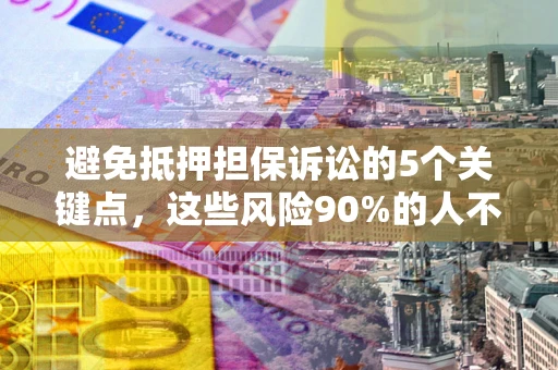武汉避免抵押担保诉讼的5个关键点，这些风险90%的人不知道！