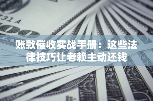 武汉账款催收实战手册：这些法律技巧让老赖主动还钱