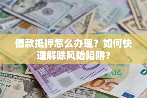 武汉借款抵押怎么办理？如何快速解除风险陷阱？