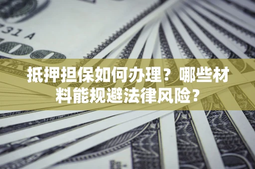 武汉抵押担保如何办理？哪些材料能规避法律风险？